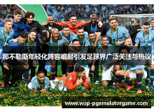 那不勒斯年轻化阵容崛起引发足球界广泛关注与热议