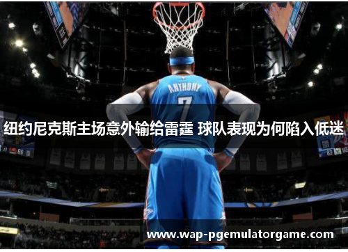 纽约尼克斯主场意外输给雷霆 球队表现为何陷入低迷 纽约尼克斯主场意外输给雷霆 球队表现为何陷入低迷