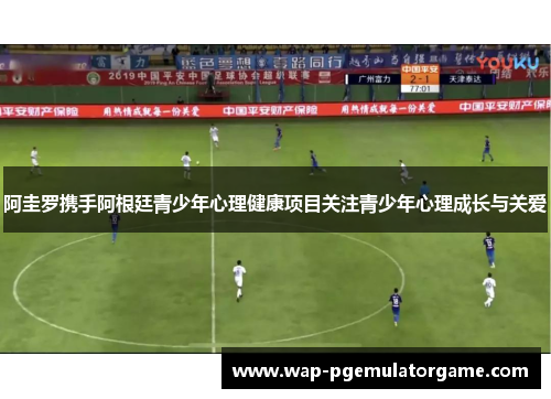 阿圭罗携手阿根廷青少年心理健康项目关注青少年心理成长与关爱