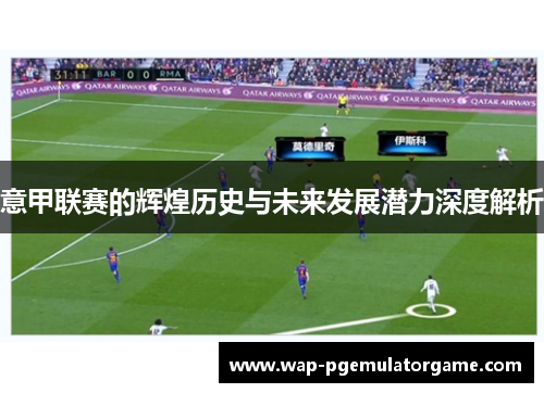 意甲联赛的辉煌历史与未来发展潜力深度解析