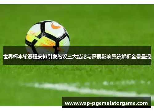 世界杯本轮赛程安排引发热议三大结论与深层影响系统解析全景呈现 世界杯本轮赛程安排引发热议三大结论与深层影响系统解析全景呈现