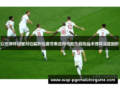 以世界杯球星对位解析比赛节奏走向与胜负趋势战术博弈深度剖析