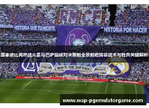 国家德比再燃战火皇马巴萨巅峰对决赛前全景前瞻阵容战术与胜负关键解析 国家德比再燃战火皇马巴萨巅峰对决赛前全景前瞻阵容战术与胜负关键解析