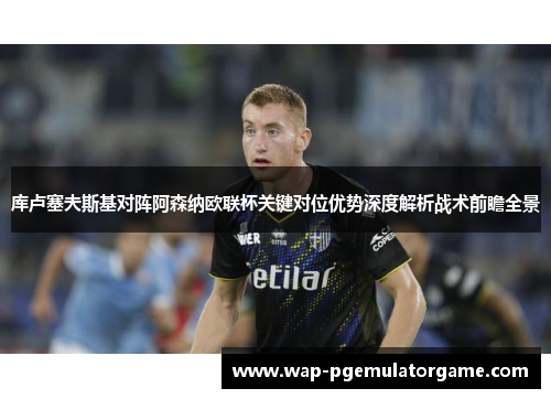库卢塞夫斯基对阵阿森纳欧联杯关键对位优势深度解析战术前瞻全景 库卢塞夫斯基对阵阿森纳欧联杯关键对位优势深度解析战术前瞻全景