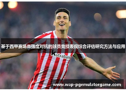 基于西甲赛场高强度对抗的球员竞技表现综合评估研究方法与应用 基于西甲赛场高强度对抗的球员竞技表现综合评估研究方法与应用