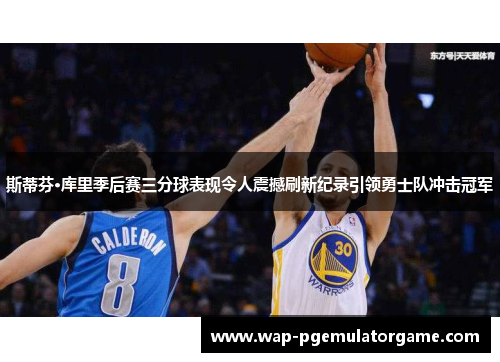 斯蒂芬·库里季后赛三分球表现令人震撼刷新纪录引领勇士队冲击冠军 斯蒂芬·库里季后赛三分球表现令人震撼刷新纪录引领勇士队冲击冠军