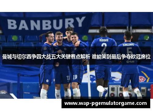 曼城与切尔西争四大战五大关键看点解析 谁能笑到最后争夺欧冠席位 曼城与切尔西争四大战五大关键看点解析 谁能笑到最后争夺欧冠席位
