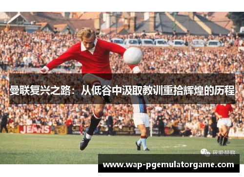 曼联复兴之路：从低谷中汲取教训重拾辉煌的历程