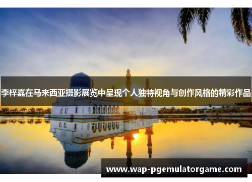 李梓嘉在马来西亚摄影展览中呈现个人独特视角与创作风格的精彩作品