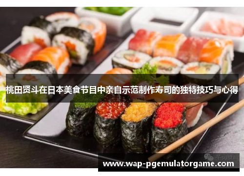 桃田贤斗在日本美食节目中亲自示范制作寿司的独特技巧与心得 桃田贤斗在日本美食节目中亲自示范制作寿司的独特技巧与心得