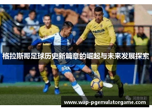 格拉斯哥足球历史新篇章的崛起与未来发展探索 格拉斯哥足球历史新篇章的崛起与未来发展探索