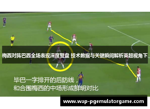 梅西对阵巴西全场表现深度复盘 技术数据与关键瞬间解析英超视角下 梅西对阵巴西全场表现深度复盘 技术数据与关键瞬间解析英超视角下