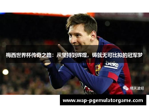 梅西世界杯传奇之路:从坚持到辉煌,铸就无可比拟的冠军梦 梅西世界杯传奇之路:从坚持到辉煌,铸就无可比拟的冠军梦