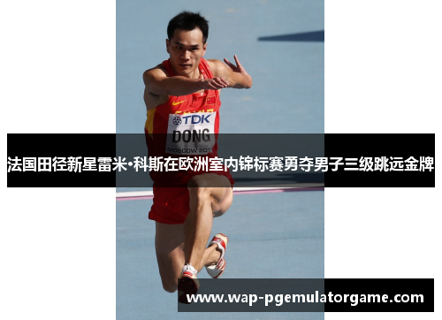 法国田径新星雷米·科斯在欧洲室内锦标赛勇夺男子三级跳远金牌