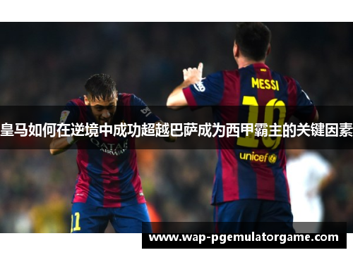皇马如何在逆境中成功超越巴萨成为西甲霸主的关键因素