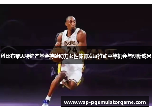 科比布莱恩特遗产基金持续助力女性体育发展推动平等机会与创新成果