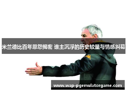 米兰德比百年恩怨揭密 谁主沉浮的历史较量与情感纠葛