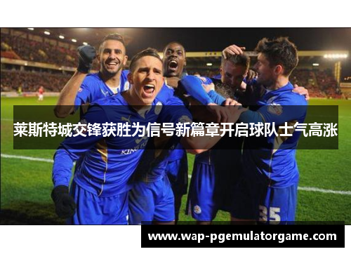 莱斯特城交锋获胜为信号新篇章开启球队士气高涨