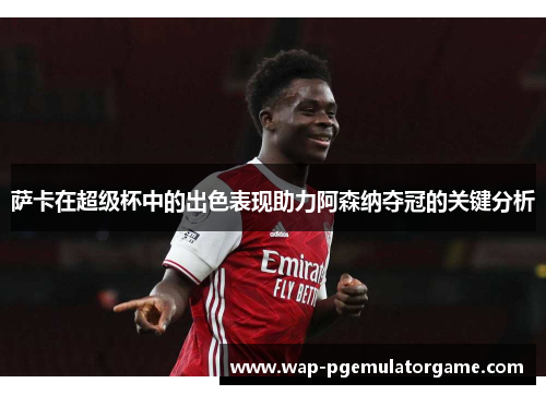 萨卡在超级杯中的出色表现助力阿森纳夺冠的关键分析