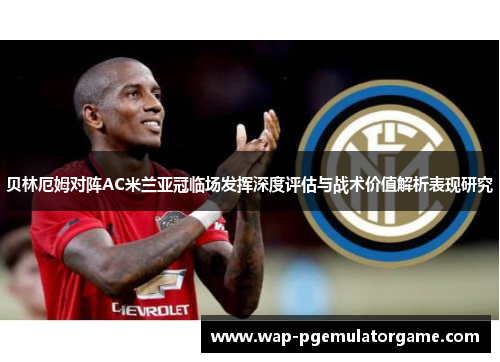 贝林厄姆对阵AC米兰亚冠临场发挥深度评估与战术价值解析表现研究