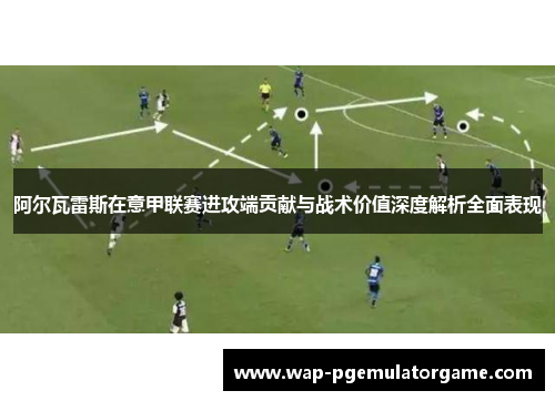 阿尔瓦雷斯在意甲联赛进攻端贡献与战术价值深度解析全面表现